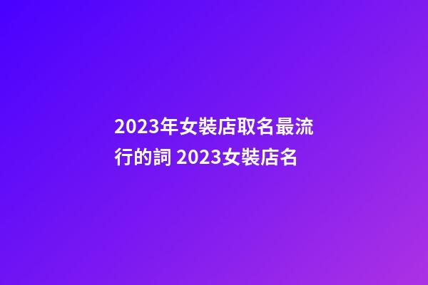 2023年女裝店取名最流行的詞 2023女裝店名-第1張-店鋪起名-玄機派